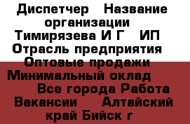 Диспетчер › Название организации ­ Тимирязева И.Г., ИП › Отрасль предприятия ­ Оптовые продажи › Минимальный оклад ­ 20 000 - Все города Работа » Вакансии   . Алтайский край,Бийск г.